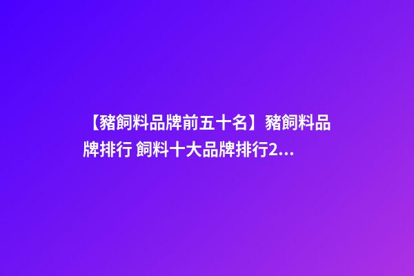 【豬飼料品牌前五十名】豬飼料品牌排行 飼料十大品牌排行2023-第1張-商標(biāo)起名-玄機(jī)派